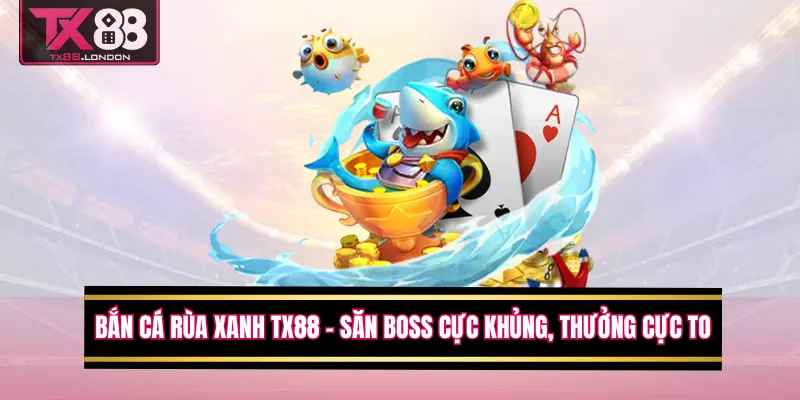 Bắn Cá Rùa Xanh TX88 – Săn Boss Cực Khủng, Thưởng Cực To